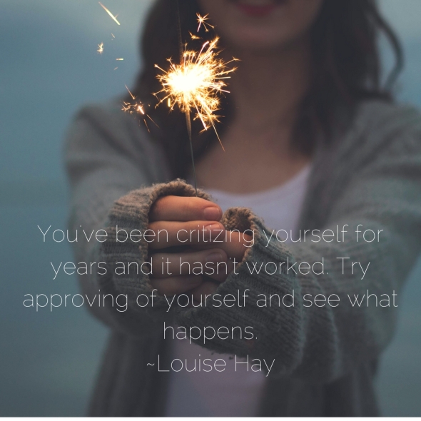 You've been critizing yourself for years and it hasn't worked. Try approving of yourself and see what happens. ~Louise Hay.jpg